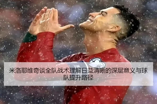 米洛耶维奇谈全队战术理解日益清晰的深层意义与球队提升路径 - ODSPORTS